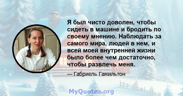 Я был чисто доволен, чтобы сидеть в машине и бродить по своему мнению. Наблюдать за самого мира, людей в нем, и всей моей внутренней жизни было более чем достаточно, чтобы развлечь меня.