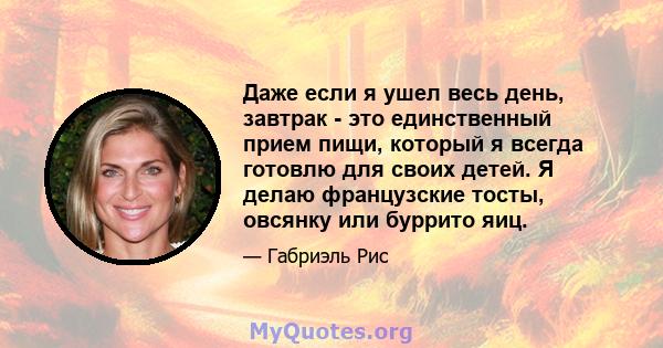 Даже если я ушел весь день, завтрак - это единственный прием пищи, который я всегда готовлю для своих детей. Я делаю французские тосты, овсянку или буррито яиц.