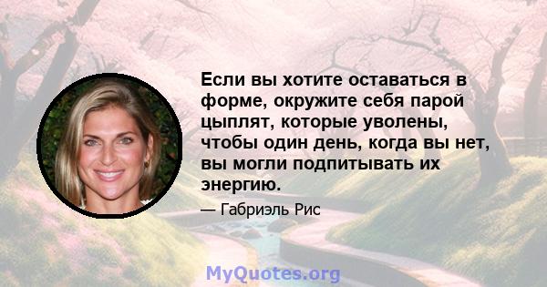 Если вы хотите оставаться в форме, окружите себя парой цыплят, которые уволены, чтобы один день, когда вы нет, вы могли подпитывать их энергию.