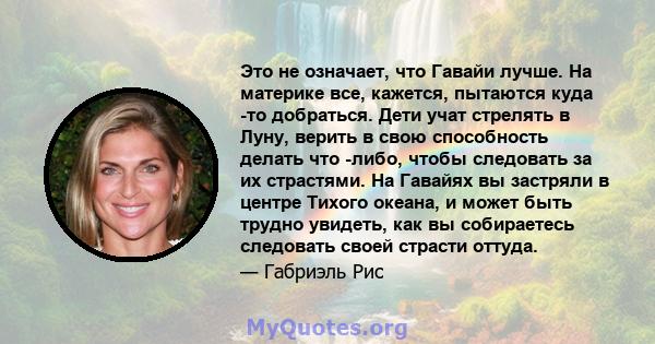 Это не означает, что Гавайи лучше. На материке все, кажется, пытаются куда -то добраться. Дети учат стрелять в Луну, верить в свою способность делать что -либо, чтобы следовать за их страстями. На Гавайях вы застряли в