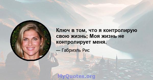 Ключ в том, что я контролирую свою жизнь; Моя жизнь не контролирует меня.