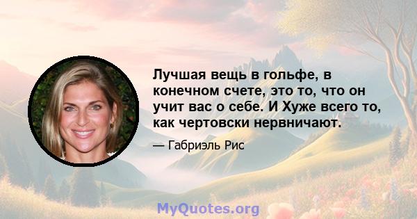 Лучшая вещь в гольфе, в конечном счете, это то, что он учит вас о себе. И Хуже всего то, как чертовски нервничают.