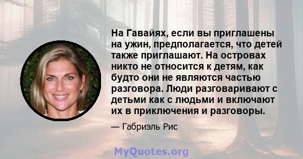 На Гавайях, если вы приглашены на ужин, предполагается, что детей также приглашают. На островах никто не относится к детям, как будто они не являются частью разговора. Люди разговаривают с детьми как с людьми и включают 