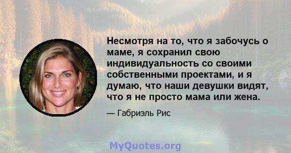 Несмотря на то, что я забочусь о маме, я сохранил свою индивидуальность со своими собственными проектами, и я думаю, что наши девушки видят, что я не просто мама или жена.