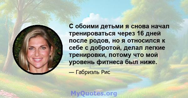 С обоими детьми я снова начал тренироваться через 16 дней после родов, но я относился к себе с добротой, делал легкие тренировки, потому что мой уровень фитнеса был ниже.