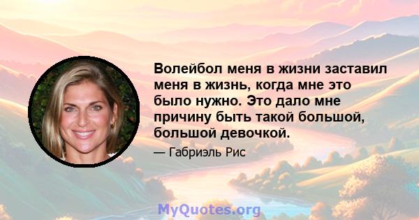 Волейбол меня в жизни заставил меня в жизнь, когда мне это было нужно. Это дало мне причину быть такой большой, большой девочкой.