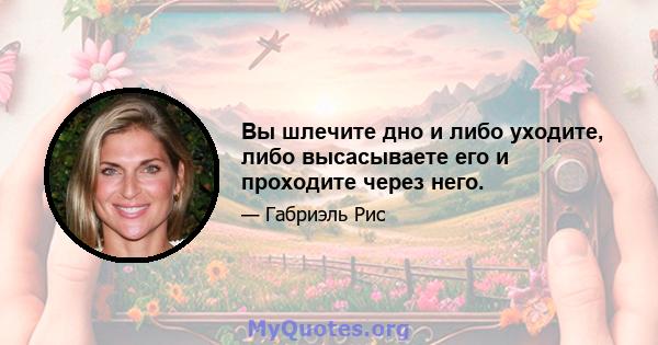 Вы шлечите дно и либо уходите, либо высасываете его и проходите через него.