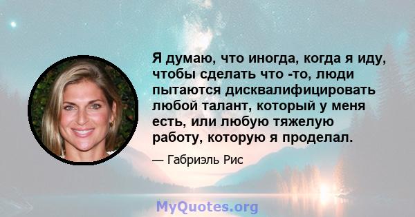 Я думаю, что иногда, когда я иду, чтобы сделать что -то, люди пытаются дисквалифицировать любой талант, который у меня есть, или любую тяжелую работу, которую я проделал.