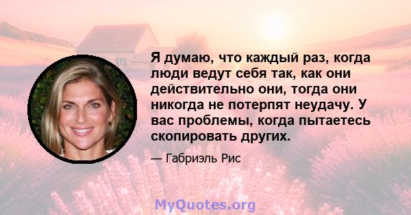 Я думаю, что каждый раз, когда люди ведут себя так, как они действительно они, тогда они никогда не потерпят неудачу. У вас проблемы, когда пытаетесь скопировать других.