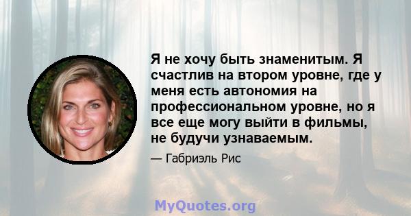 Я не хочу быть знаменитым. Я счастлив на втором уровне, где у меня есть автономия на профессиональном уровне, но я все еще могу выйти в фильмы, не будучи узнаваемым.