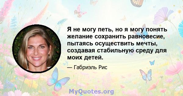 Я не могу петь, но я могу понять желание сохранить равновесие, пытаясь осуществить мечты, создавая стабильную среду для моих детей.