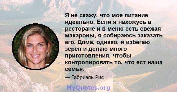 Я не скажу, что мое питание идеально. Если я нахожусь в ресторане и в меню есть свежая макароны, я собираюсь заказать его. Дома, однако, я избегаю зерен и делаю много приготовления, чтобы контролировать то, что ест наша 