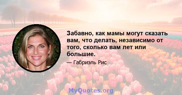 Забавно, как мамы могут сказать вам, что делать, независимо от того, сколько вам лет или большие.