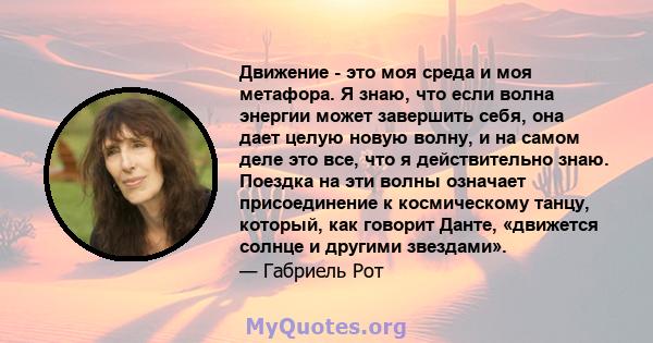 Движение - это моя среда и моя метафора. Я знаю, что если волна энергии может завершить себя, она дает целую новую волну, и на самом деле это все, что я действительно знаю. Поездка на эти волны означает присоединение к