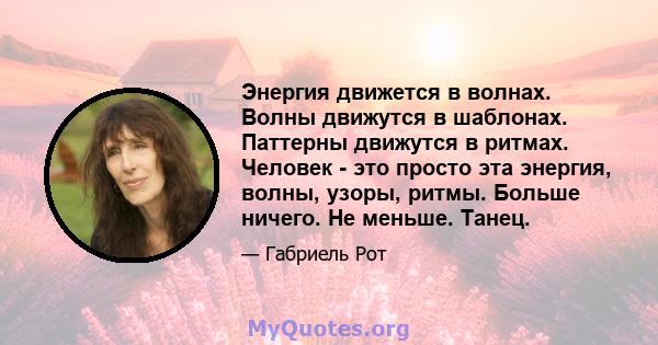 Энергия движется в волнах. Волны движутся в шаблонах. Паттерны движутся в ритмах. Человек - это просто эта энергия, волны, узоры, ритмы. Больше ничего. Не меньше. Танец.