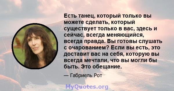 Есть танец, который только вы можете сделать, который существует только в вас, здесь и сейчас, всегда меняющийся, всегда правда. Вы готовы слушать с очарованием? Если вы есть, это доставит вас на себя, которую вы всегда 