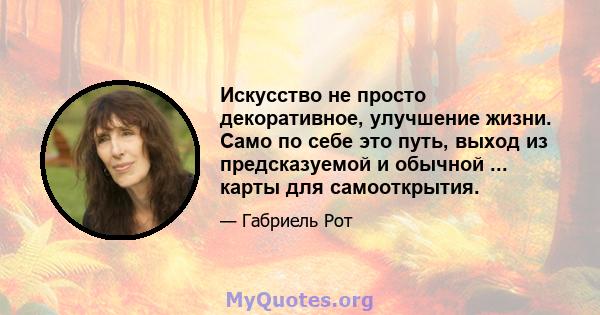 Искусство не просто декоративное, улучшение жизни. Само по себе это путь, выход из предсказуемой и обычной ... карты для самооткрытия.