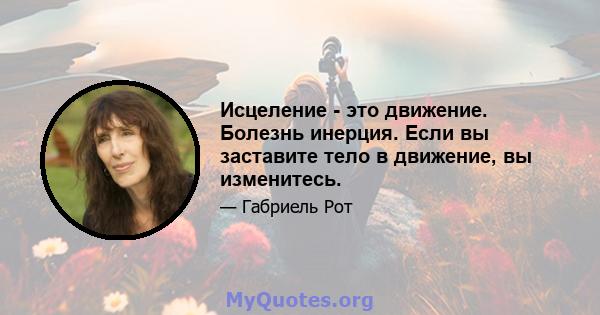 Исцеление - это движение. Болезнь инерция. Если вы заставите тело в движение, вы изменитесь.