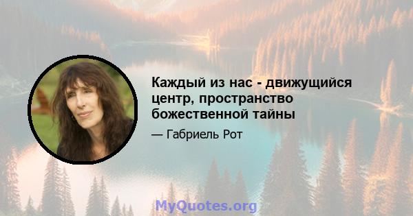 Каждый из нас - движущийся центр, пространство божественной тайны