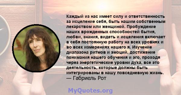 Каждый из нас имеет силу и ответственность за исцеление себя, быть нашим собственным лекарством или женщиной. Пробуждение наших врожденных способностей бытия, любви, знания, видеть и исцеления включает в себя постоянную 