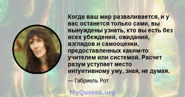 Когда ваш мир разваливается, и у вас останется только сами, вы вынуждены узнать, кто вы есть без всех убеждений, ожиданий, взглядов и самооценки, предоставленных каким-то учителем или системой. Расчет разум уступает