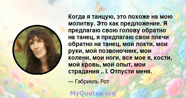 Когда я танцую, это похоже на мою молитву. Это как предложение. Я предлагаю свою голову обратно на танец, я предлагаю свои плечи обратно на танец, мои локти, мои руки, мой позвоночник, мои колени, мои ноги, все мое я,