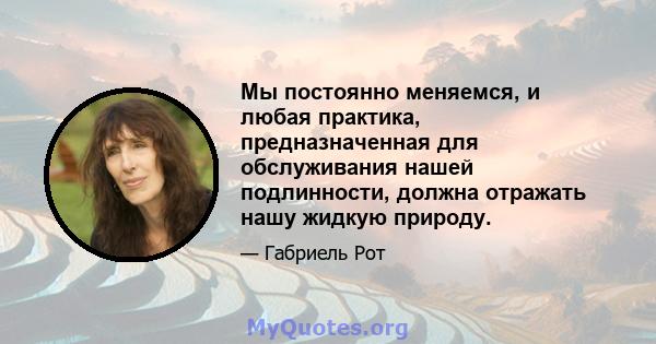 Мы постоянно меняемся, и любая практика, предназначенная для обслуживания нашей подлинности, должна отражать нашу жидкую природу.