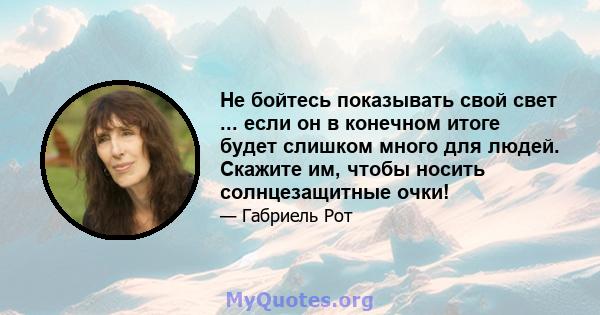 Не бойтесь показывать свой свет ... если он в конечном итоге будет слишком много для людей. Скажите им, чтобы носить солнцезащитные очки!