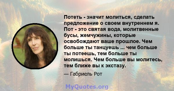 Потеть - значит молиться, сделать предложение о своем внутреннем я. Пот - это святая вода, молитвенные бусы, жемчужины, которые освобождают ваше прошлое. Чем больше ты танцуешь ... чем больше ты потеешь, тем больше ты