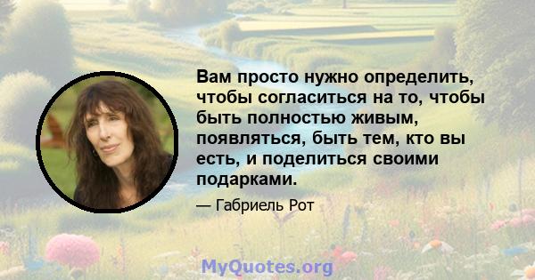 Вам просто нужно определить, чтобы согласиться на то, чтобы быть полностью живым, появляться, быть тем, кто вы есть, и поделиться своими подарками.