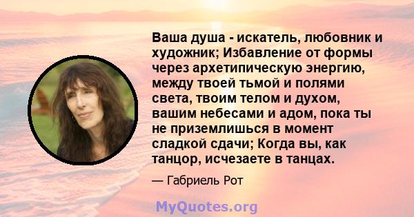 Ваша душа - искатель, любовник и художник; Избавление от формы через архетипическую энергию, между твоей тьмой и полями света, твоим телом и духом, вашим небесами и адом, пока ты не приземлишься в момент сладкой сдачи;