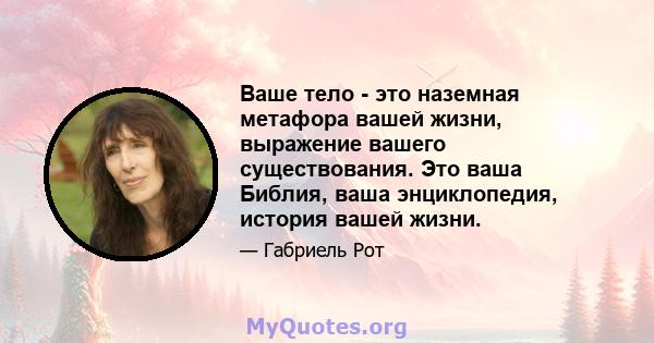 Ваше тело - это наземная метафора вашей жизни, выражение вашего существования. Это ваша Библия, ваша энциклопедия, история вашей жизни.