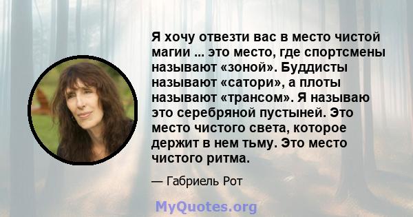 Я хочу отвезти вас в место чистой магии ... это место, где спортсмены называют «зоной». Буддисты называют «сатори», а плоты называют «трансом». Я называю это серебряной пустыней. Это место чистого света, которое держит