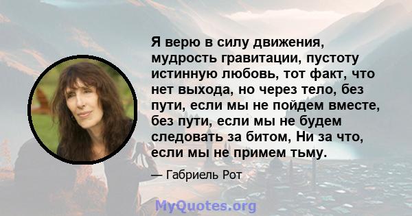 Я верю в силу движения, мудрость гравитации, пустоту истинную любовь, тот факт, что нет выхода, но через тело, без пути, если мы не пойдем вместе, без пути, если мы не будем следовать за битом, Ни за что, если мы не