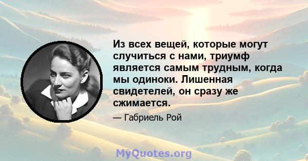 Из всех вещей, которые могут случиться с нами, триумф является самым трудным, когда мы одиноки. Лишенная свидетелей, он сразу же сжимается.