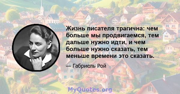 Жизнь писателя трагична: чем больше мы продвигаемся, тем дальше нужно идти, и чем больше нужно сказать, тем меньше времени это сказать.