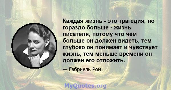 Каждая жизнь - это трагедия, но гораздо больше - жизнь писателя, потому что чем больше он должен видеть, тем глубоко он понимает и чувствует жизнь, тем меньше времени он должен его отложить.