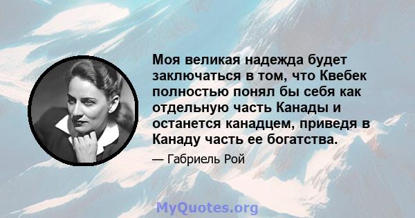 Моя великая надежда будет заключаться в том, что Квебек полностью понял бы себя как отдельную часть Канады и останется канадцем, приведя в Канаду часть ее богатства.