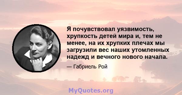 Я почувствовал уязвимость, хрупкость детей мира и, тем не менее, на их хрупких плечах мы загрузили вес наших утомленных надежд и вечного нового начала.