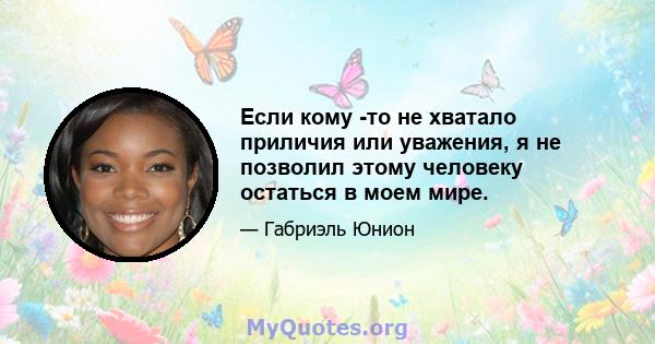 Если кому -то не хватало приличия или уважения, я не позволил этому человеку остаться в моем мире.