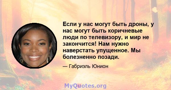 Если у нас могут быть дроны, у нас могут быть коричневые люди по телевизору, и мир не закончится! Нам нужно наверстать упущенное. Мы болезненно позади.