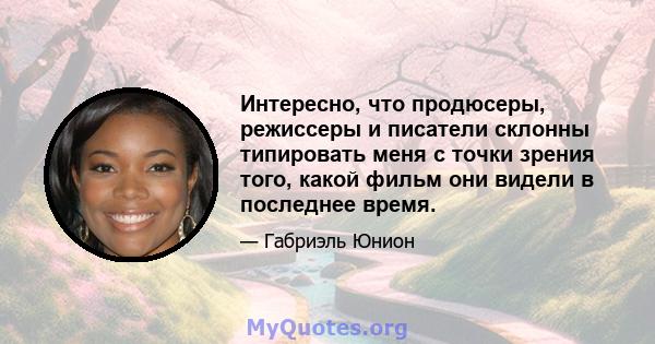 Интересно, что продюсеры, режиссеры и писатели склонны типировать меня с точки зрения того, какой фильм они видели в последнее время.