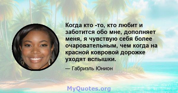 Когда кто -то, кто любит и заботится обо мне, дополняет меня, я чувствую себя более очаровательным, чем когда на красной ковровой дорожке уходят вспышки.