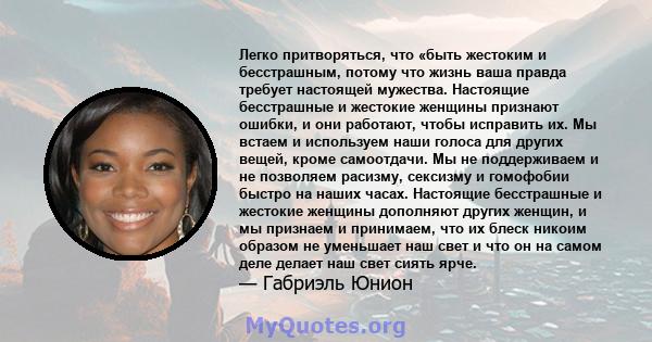 Легко притворяться, что «быть жестоким и бесстрашным, потому что жизнь ваша правда требует настоящей мужества. Настоящие бесстрашные и жестокие женщины признают ошибки, и они работают, чтобы исправить их. Мы встаем и