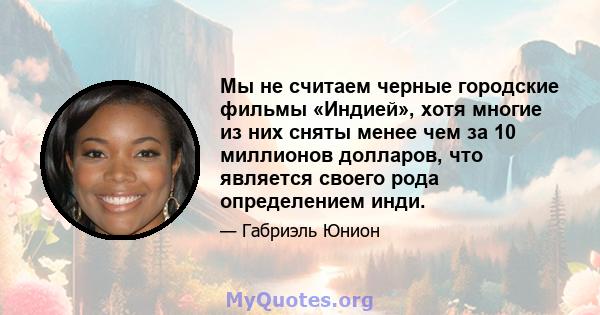 Мы не считаем черные городские фильмы «Индией», хотя многие из них сняты менее чем за 10 миллионов долларов, что является своего рода определением инди.