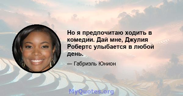 Но я предпочитаю ходить в комедии. Дай мне, Джулия Робертс улыбается в любой день.