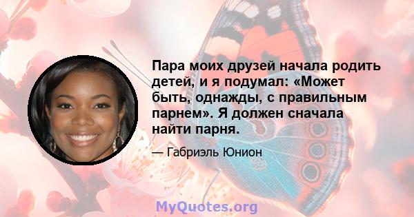 Пара моих друзей начала родить детей, и я подумал: «Может быть, однажды, с правильным парнем». Я должен сначала найти парня.