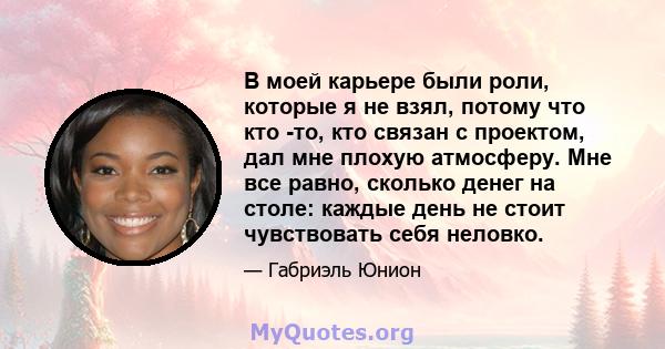 В моей карьере были роли, которые я не взял, потому что кто -то, кто связан с проектом, дал мне плохую атмосферу. Мне все равно, сколько денег на столе: каждые день не стоит чувствовать себя неловко.