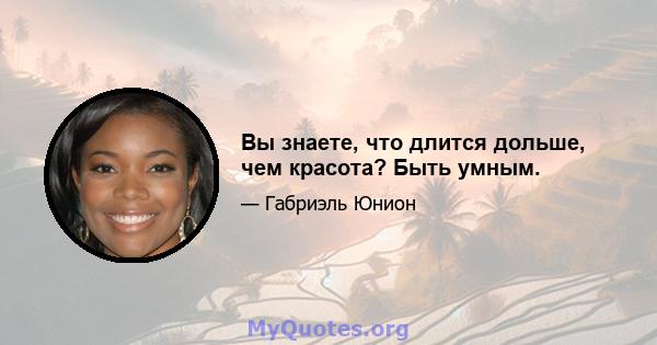 Вы знаете, что длится дольше, чем красота? Быть умным.