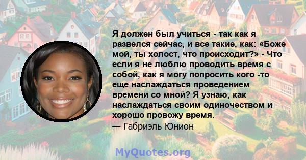 Я должен был учиться - так как я развелся сейчас, и все такие, как: «Боже мой, ты холост, что происходит?» - Что если я не люблю проводить время с собой, как я могу попросить кого -то еще наслаждаться проведением